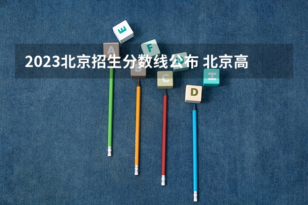 2023北京招生分数线公布 北京高考分数线公布