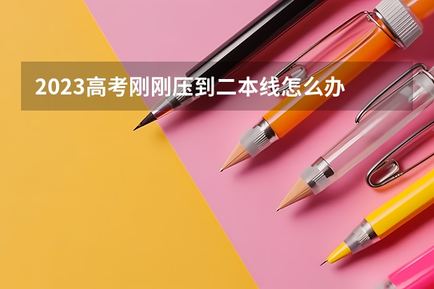 2023高考刚刚压到二本线怎么办 能上二本大学吗