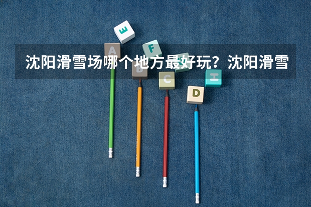 沈阳滑雪场哪个地方最好玩？沈阳滑雪场排名