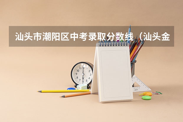 汕头市潮阳区中考录取分数线（汕头金山中学录取分数线）