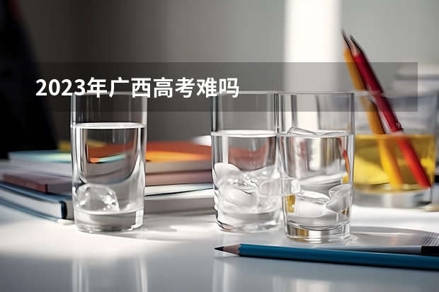2023年广西高考难吗