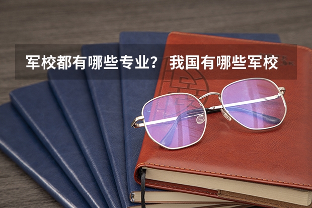 军校都有哪些专业？ 我国有哪些军校？