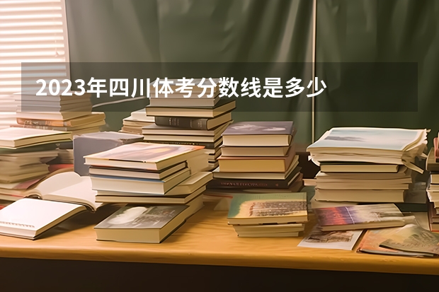 2023年四川体考分数线是多少
