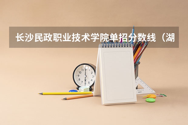 长沙民政职业技术学院单招分数线（湖南2023年中职对口升学分数线？）