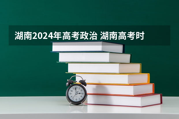 湖南2024年高考政治 湖南高考时间具体时间