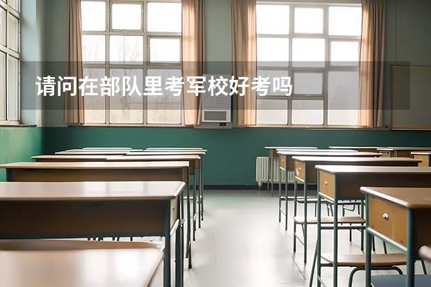 请问在部队里考军校好考吗