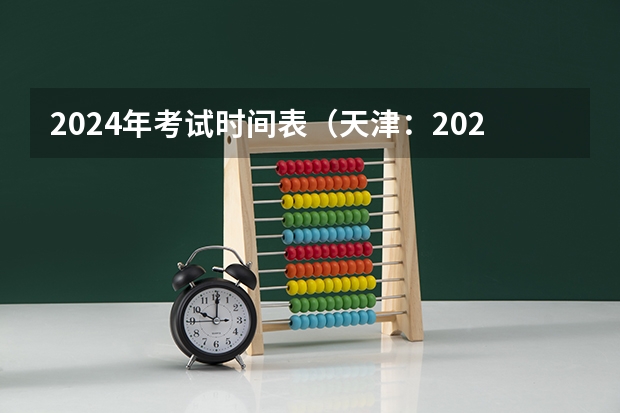 2024年考试时间表（天津：2024年拟在津招生高等学校本科专业选考科目要求目录说明）
