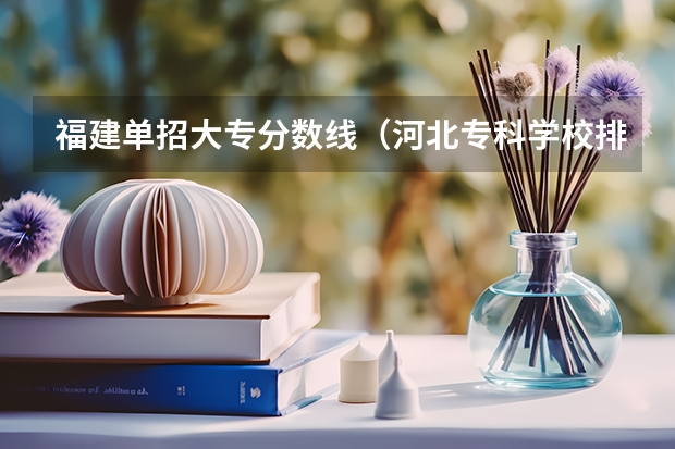 福建单招大专分数线（河北专科学校排名公办分数线）