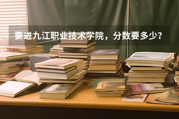 要进九江职业技术学院，分数要多少？