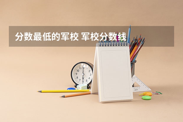 分数最低的军校 军校分数线