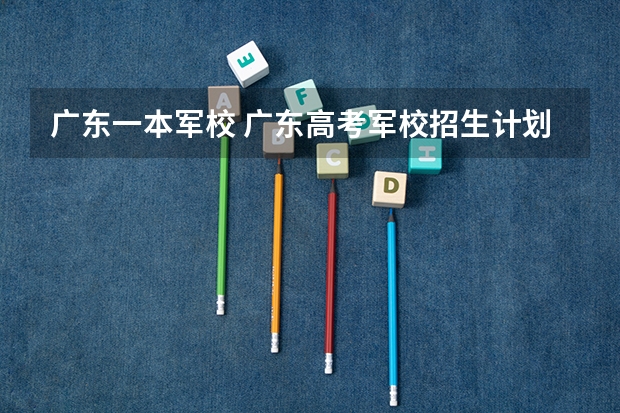 广东一本军校 广东高考军校招生计划,广东军校名单及招生人数