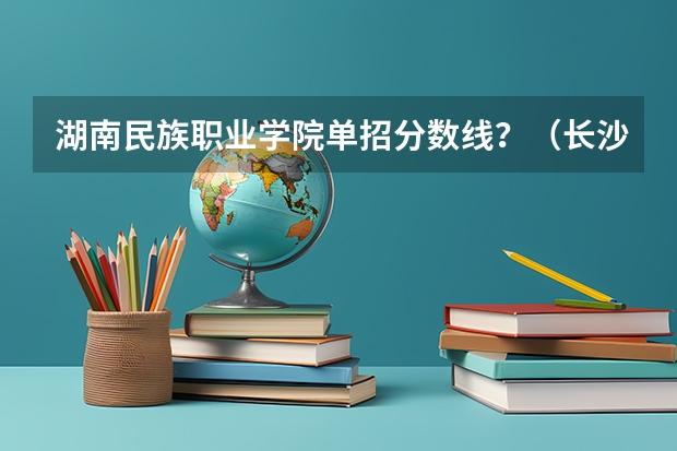 湖南民族职业学院单招分数线？（长沙电力职业技术学院单招录取线？）