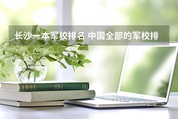 长沙一本军校排名 中国全部的军校排名