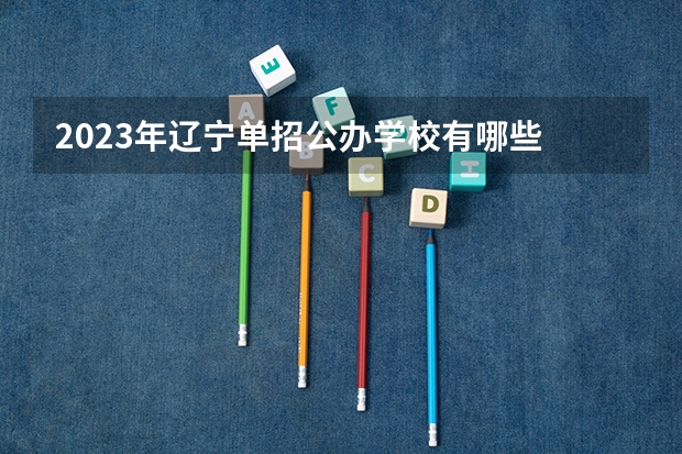2023年辽宁单招公办学校有哪些