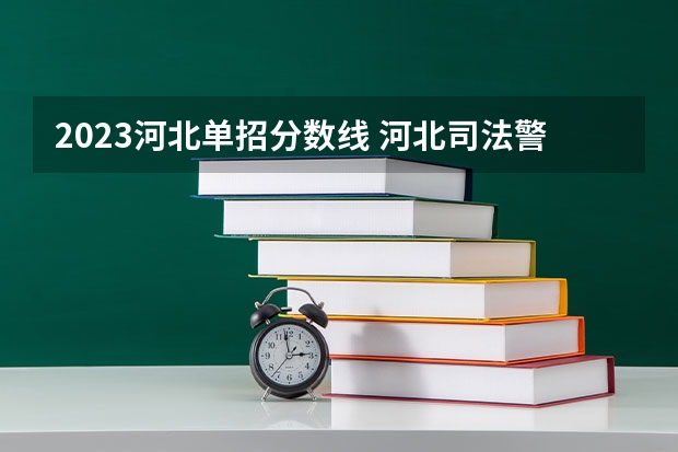 2023河北单招分数线 河北司法警官学校单招分数线