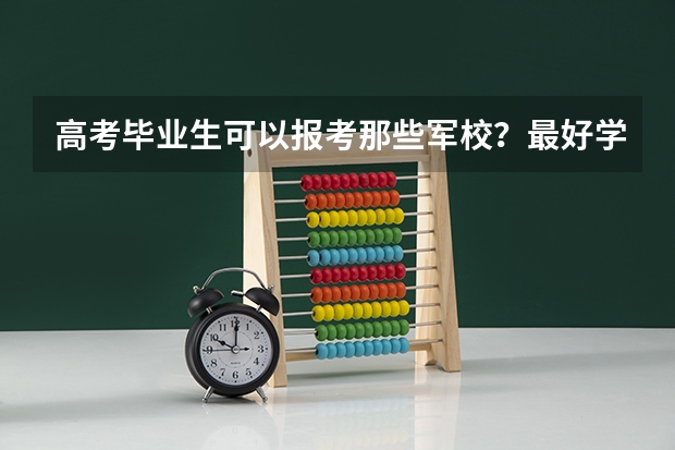 高考毕业生可以报考那些军校？最好学校在北京，近几年的文科分数线是多少？