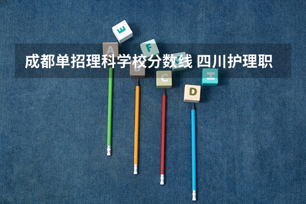 成都单招理科学校分数线 四川护理职业学院2023单招录取线