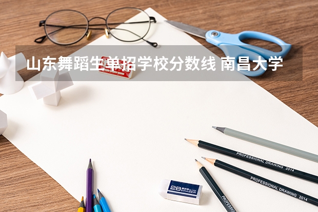 山东舞蹈生单招学校分数线 南昌大学舞蹈专业录取分数线文化考试是不是单招