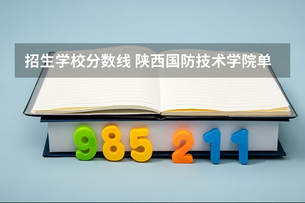 招生学校分数线 陕西国防技术学院单招分数线