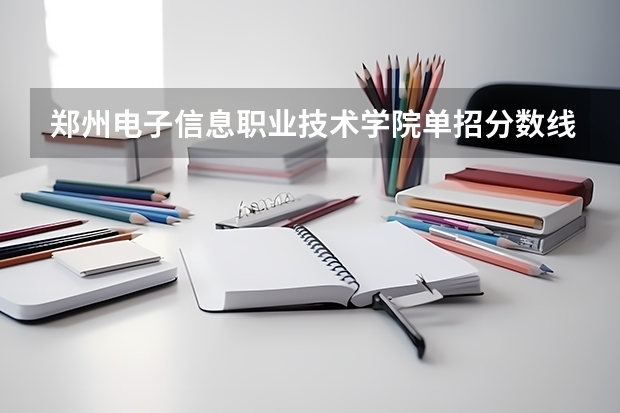 郑州电子信息职业技术学院单招分数线 郑州城市职业技术学院单招分数线