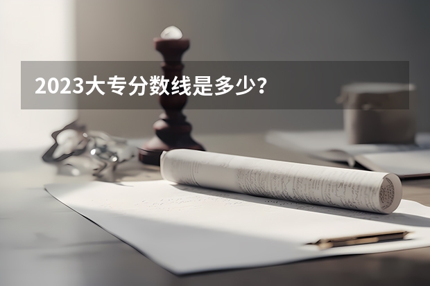 2023大专分数线是多少？