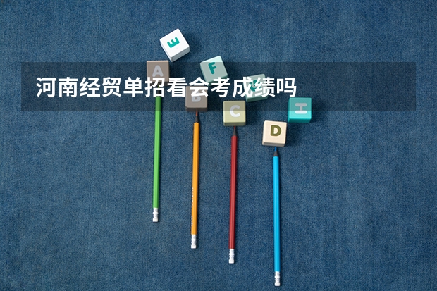 河南经贸单招看会考成绩吗