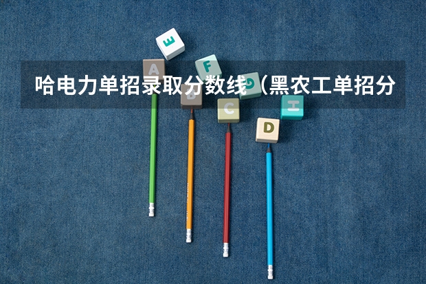 哈电力单招录取分数线（黑农工单招分数线）