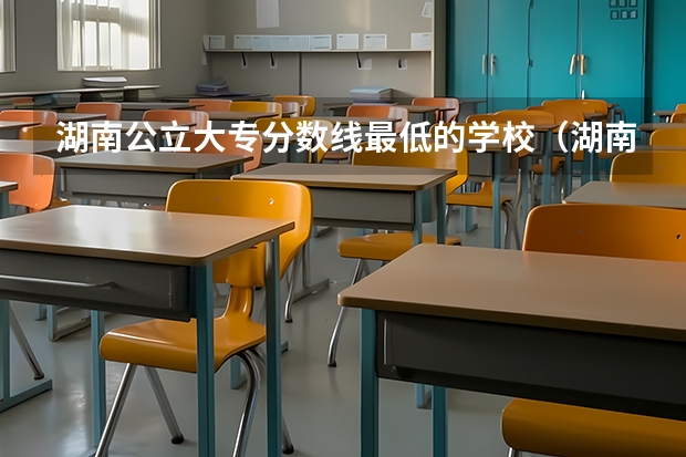 湖南公立大专分数线最低的学校（湖南公办大专院校排名以及录取分数）