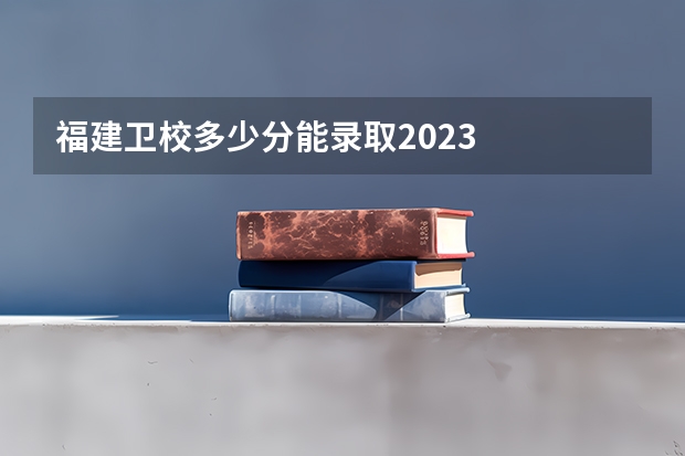 福建卫校多少分能录取2023