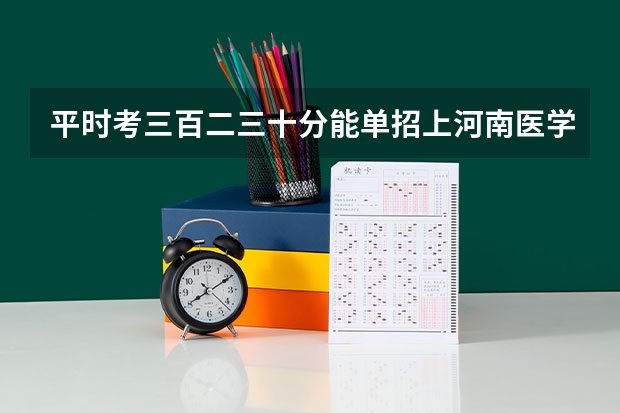 平时考三百二三十分能单招上河南医学高等专科学校吗?