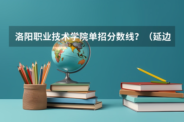 洛阳职业技术学院单招分数线？（延边大学园林专业分数线）