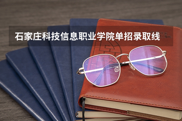石家庄科技信息职业学院单招录取线 对口单招分数线2023