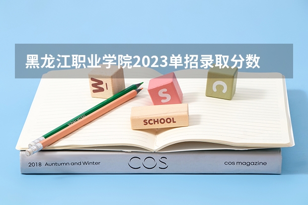 黑龙江职业学院2023单招录取分数线 黑龙江单招最好的学校排名