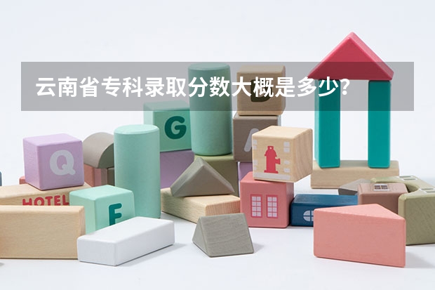 云南省专科录取分数大概是多少？