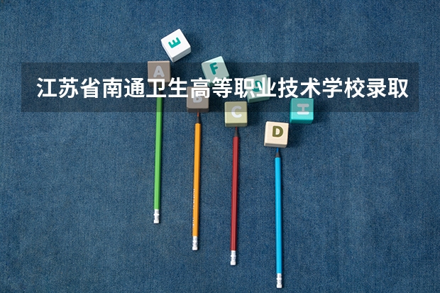 江苏省南通卫生高等职业技术学校录取分数线是多少