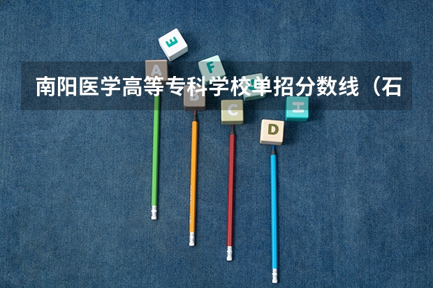 南阳医学高等专科学校单招分数线（石家庄医学高等专科学校2023单招分数线）