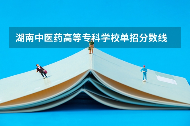 湖南中医药高等专科学校单招分数线 湖南中医药高等专科学校中职分数线