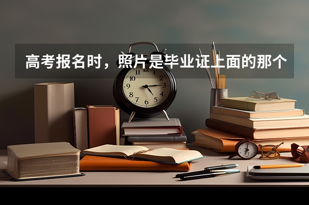 高考报名时，照片是毕业证上面的那个吗？
