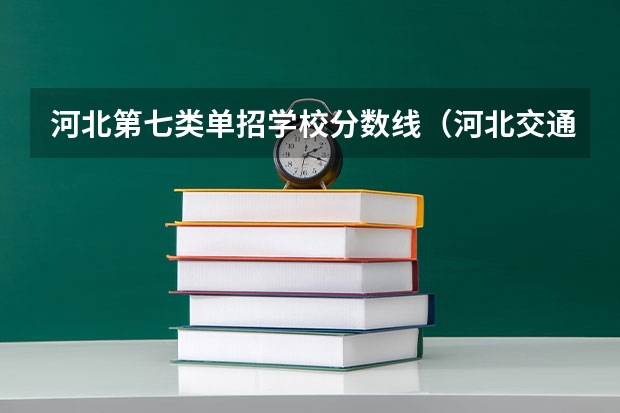 河北第七类单招学校分数线（河北交通职业技术学院单招分数线）