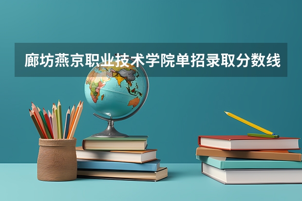 廊坊燕京职业技术学院单招录取分数线 河北单招十类民办学校排名