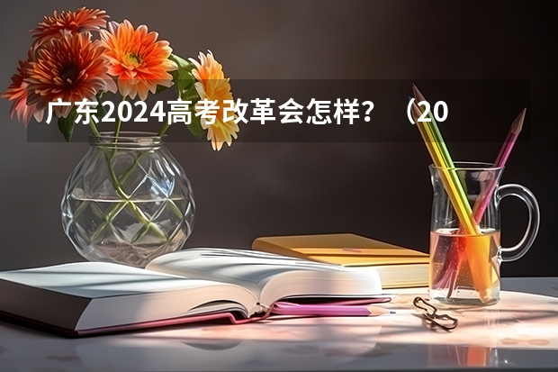 广东2024高考改革会怎样？（2024年高考改革政策）