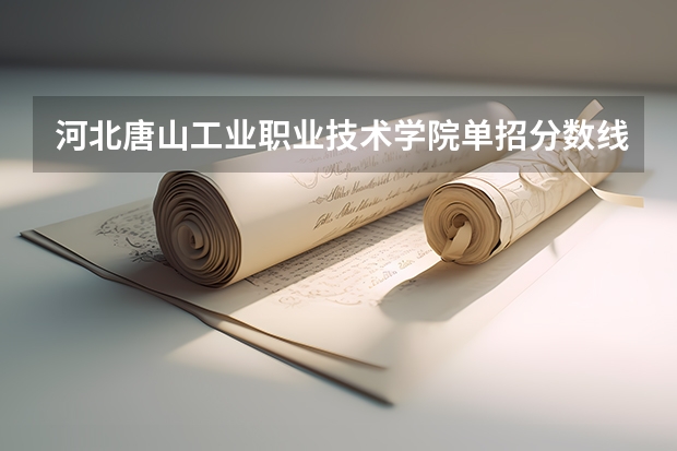 河北唐山工业职业技术学院单招分数线 石家庄科技信息职业学院单招录取线
