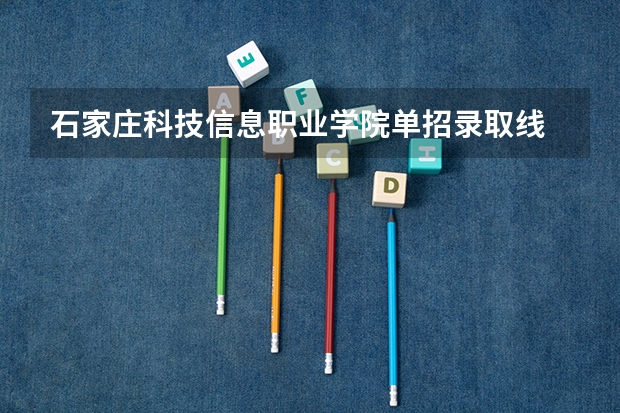 石家庄科技信息职业学院单招录取线 石家庄理工单招分数线