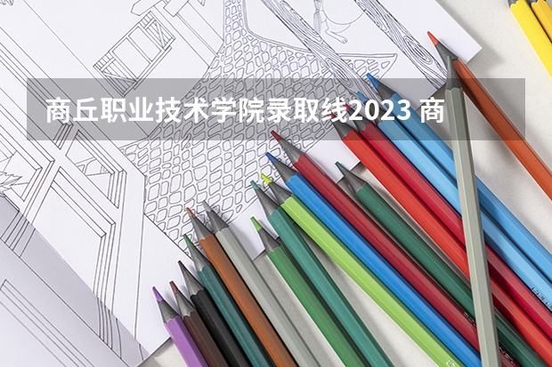 商丘职业技术学院录取线2023 商丘职业技术学院单招录取线