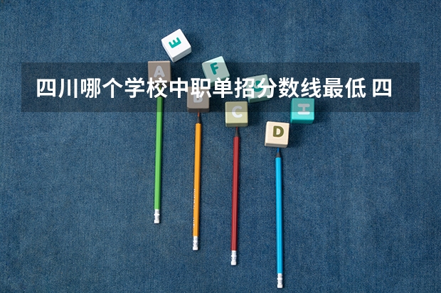 四川哪个学校中职单招分数线最低 四川单招分低的学校