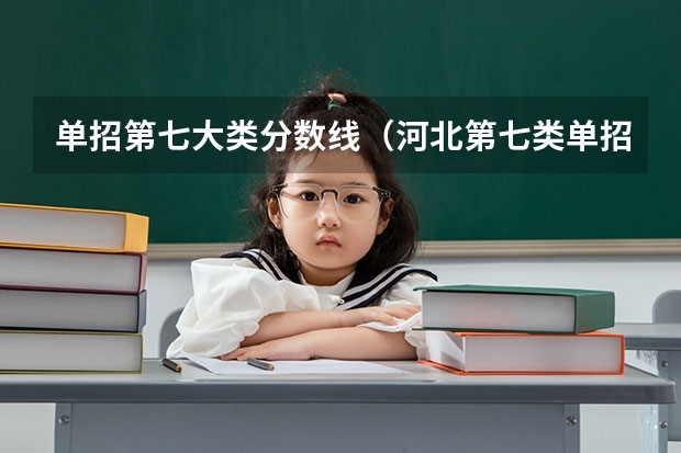 单招第七大类分数线（河北第七类单招学校分数线）