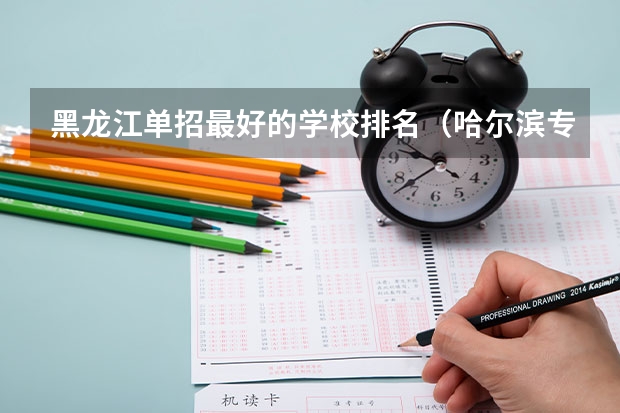黑龙江单招最好的学校排名（哈尔滨专科学校排名及分数线）