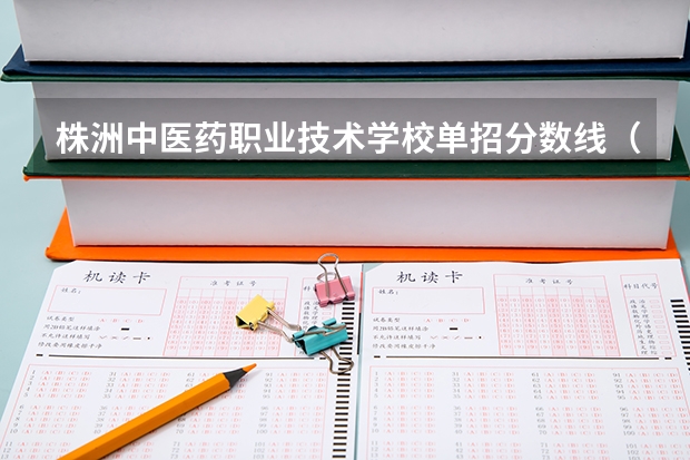 株洲中医药职业技术学校单招分数线（湖南中医药高等专科学校单招分数线）