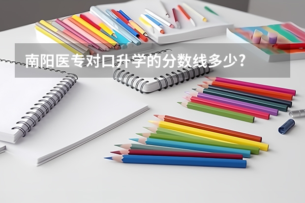 南阳医专对口升学的分数线多少?
