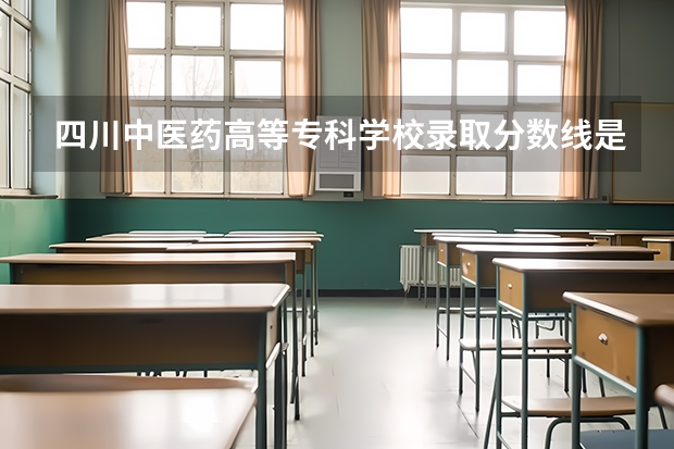 四川中医药高等专科学校录取分数线是多?（绵阳中医药高等专科学校单招录取分）